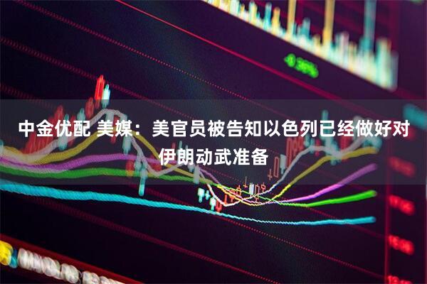 中金优配 美媒：美官员被告知以色列已经做好对伊朗动武准备