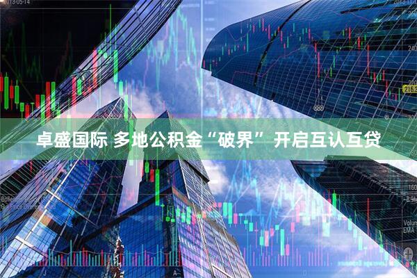 卓盛国际 多地公积金“破界” 开启互认互贷