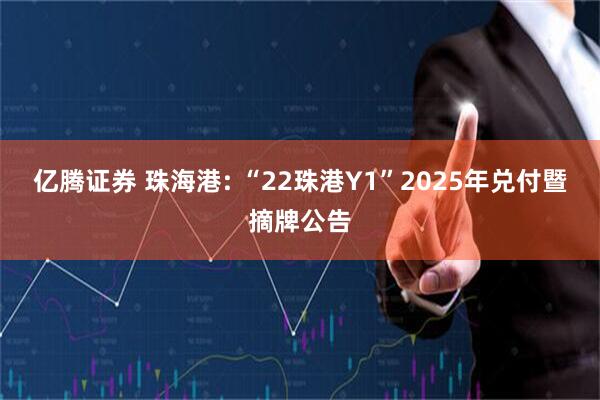 亿腾证券 珠海港: “22珠港Y1”2025年兑付暨摘牌公告