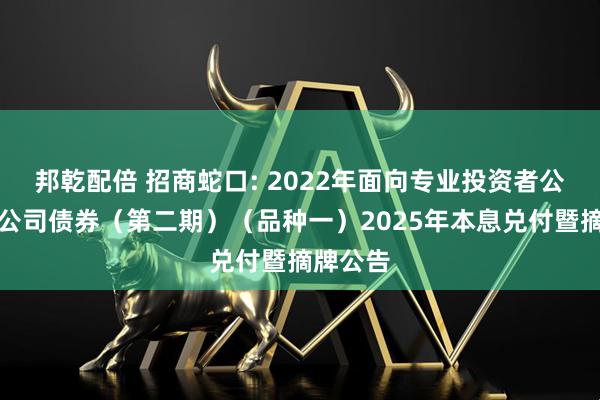 邦乾配倍 招商蛇口: 2022年面向专业投资者公开发行公司债券（第二期）（品种一）2025年本息兑付暨摘牌公告