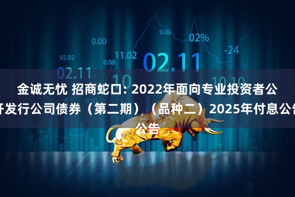 金诚无忧 招商蛇口: 2022年面向专业投资者公开发行公司债券（第二期）（品种二）2025年付息公告