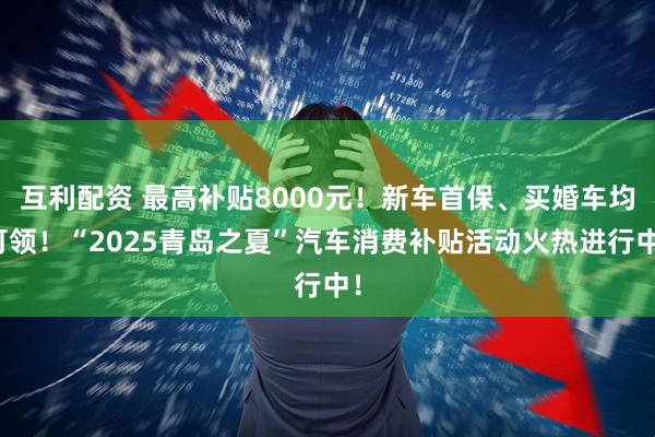 互利配资 最高补贴8000元！新车首保、买婚车均可领！“2025青岛之夏”汽车消费补贴活动火热进行中！