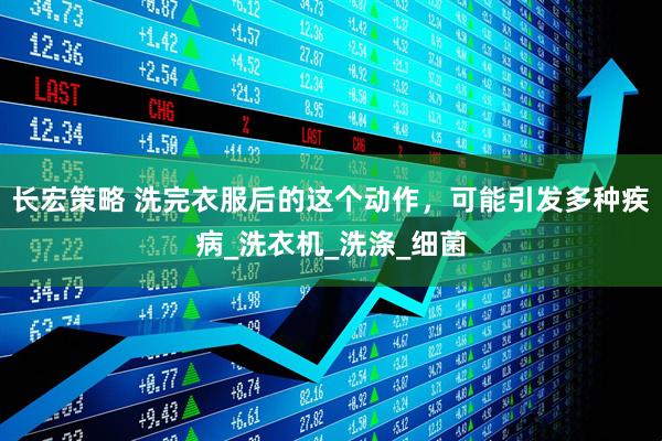 长宏策略 洗完衣服后的这个动作，可能引发多种疾病_洗衣机_洗涤_细菌