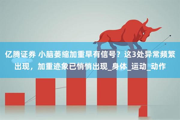 亿腾证券 小脑萎缩加重早有信号？这3处异常频繁出现，加重迹象已悄悄出现_身体_运动_动作