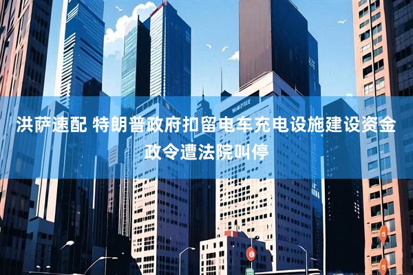 洪萨速配 特朗普政府扣留电车充电设施建设资金政令遭法院叫停