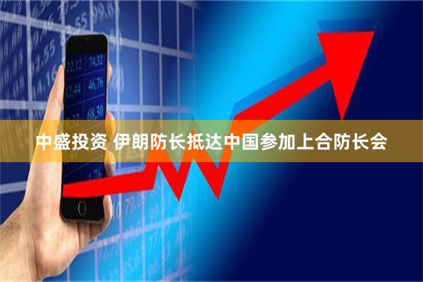 中盛投资 伊朗防长抵达中国参加上合防长会