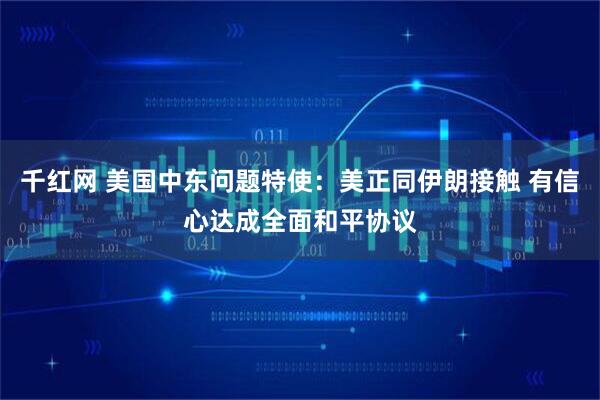 千红网 美国中东问题特使：美正同伊朗接触 有信心达成全面和平协议