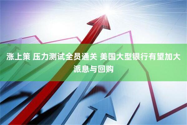 涨上策 压力测试全员通关 美国大型银行有望加大派息与回购