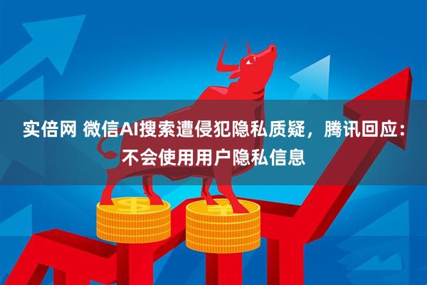 实倍网 微信AI搜索遭侵犯隐私质疑，腾讯回应：不会使用用户隐私信息