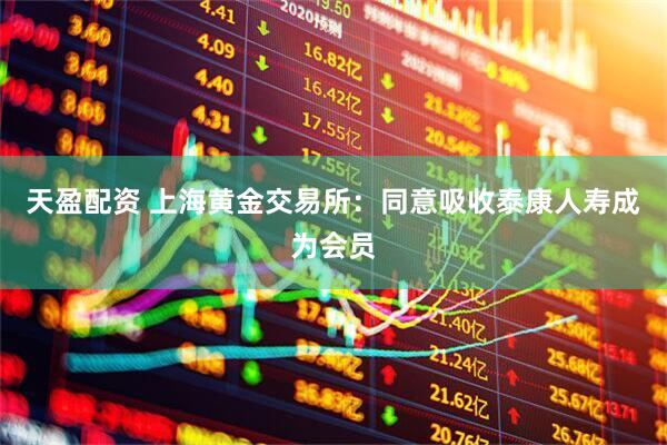 天盈配资 上海黄金交易所：同意吸收泰康人寿成为会员