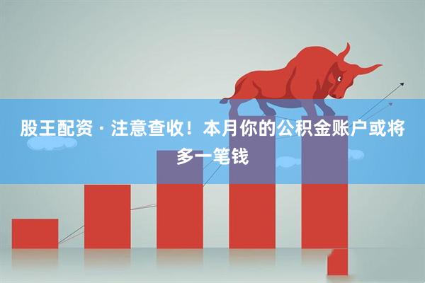 股王配资 · 注意查收！本月你的公积金账户或将多一笔钱