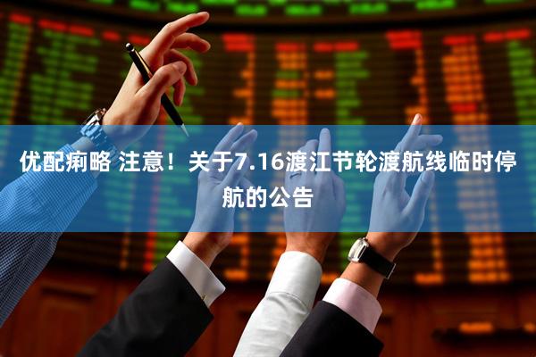 优配痢略 注意！关于7.16渡江节轮渡航线临时停航的公告