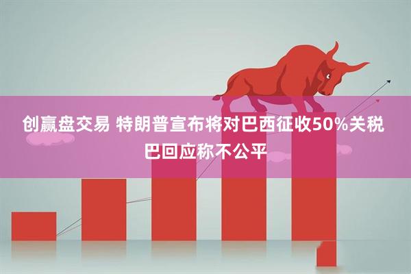 创赢盘交易 特朗普宣布将对巴西征收50%关税 巴回应称不公平