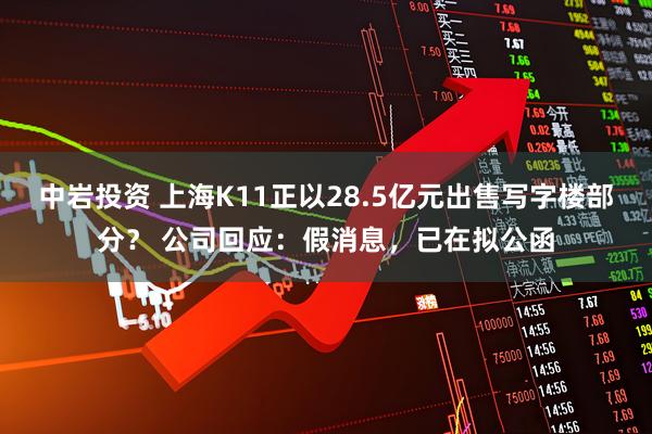 中岩投资 上海K11正以28.5亿元出售写字楼部分？ 公司回应：假消息，已在拟公函