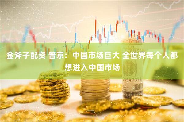 金斧子配资 普京：中国市场巨大 全世界每个人都想进入中国市场
