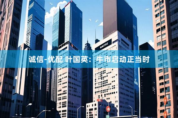 诚信-优配 叶国英：牛市启动正当时