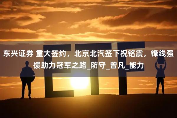 东兴证券 重大签约，北京北汽签下祝铭震，锋线强援助力冠军之路_防守_曾凡_能力