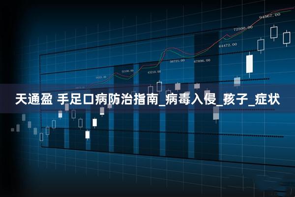 天通盈 手足口病防治指南_病毒入侵_孩子_症状