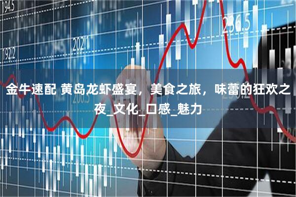 金牛速配 黄岛龙虾盛宴，美食之旅，味蕾的狂欢之夜_文化_口感_魅力