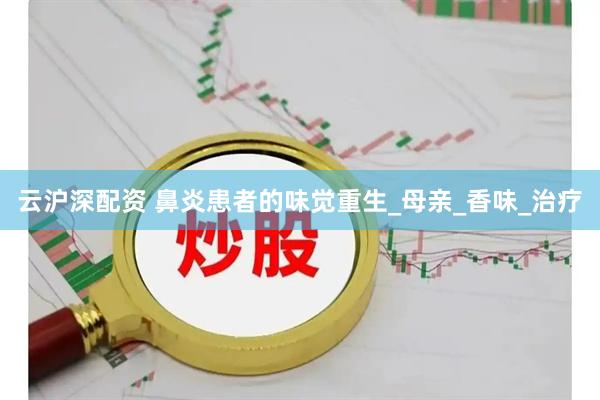 云沪深配资 鼻炎患者的味觉重生_母亲_香味_治疗