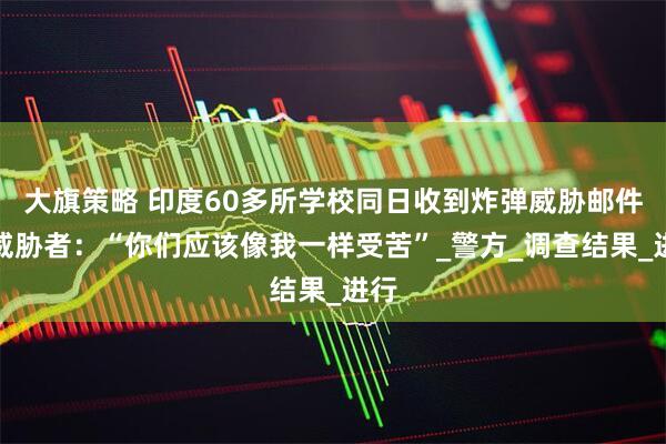 大旗策略 印度60多所学校同日收到炸弹威胁邮件，威胁者：“你们应该像我一样受苦”_警方_调查结果_进行