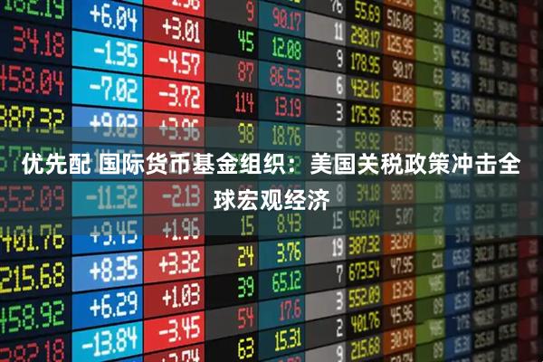 优先配 国际货币基金组织：美国关税政策冲击全球宏观经济