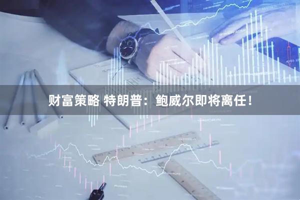 财富策略 特朗普：鲍威尔即将离任！