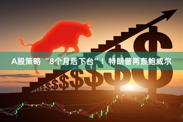 A股策略 “8个月后下台”！特朗普再轰鲍威尔