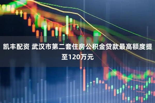 凯丰配资 武汉市第二套住房公积金贷款最高额度提至120万元