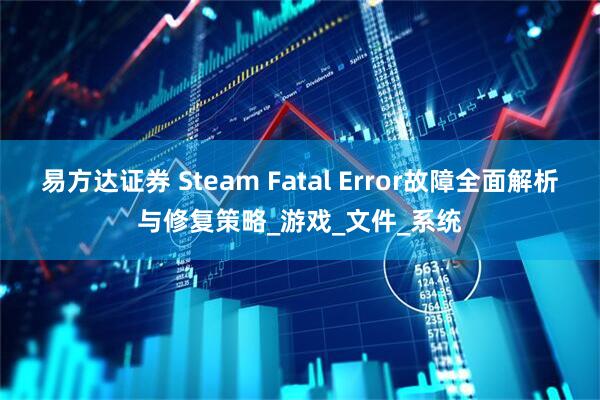 易方达证券 Steam Fatal Error故障全面解析与修复策略_游戏_文件_系统