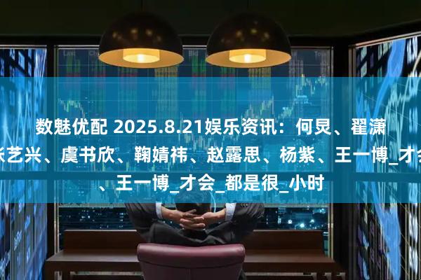 数魅优配 2025.8.21娱乐资讯：何炅、翟潇闻、曾舜晞、张艺兴、虞书欣、鞠婧祎、赵露思、杨紫、王一博_才会_都是很_小时