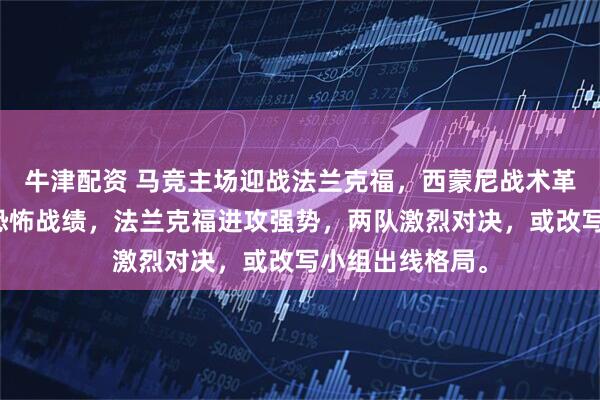 牛津配资 马竞主场迎战法兰克福，西蒙尼战术革新，马竞主场恐怖战绩，法兰克福进攻强势，两队激烈对决，或改写小组出线格局。