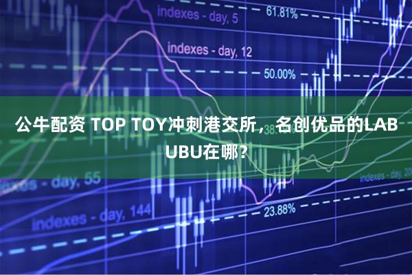 公牛配资 TOP TOY冲刺港交所，名创优品的LABUBU在哪？