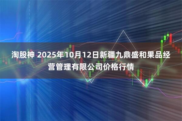 淘股神 2025年10月12日新疆九鼎盛和果品经营管理有限公司价格行情
