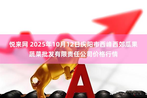 悦来网 2025年10月12日庆阳市西峰西郊瓜果蔬菜批发有限责任公司价格行情