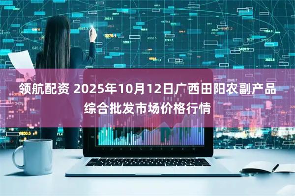 领航配资 2025年10月12日广西田阳农副产品综合批发市场价格行情