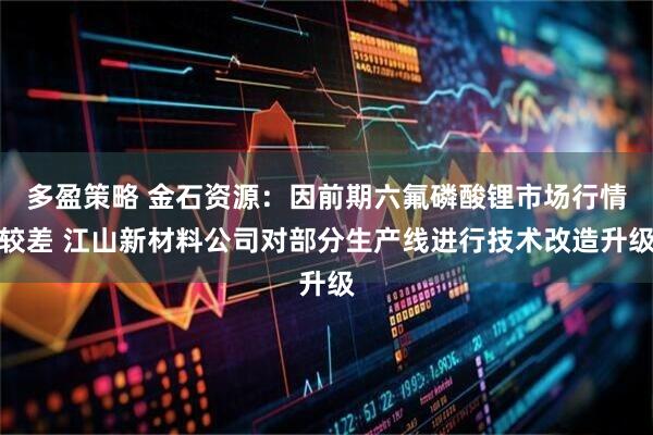 多盈策略 金石资源：因前期六氟磷酸锂市场行情较差 江山新材料公司对部分生产线进行技术改造升级