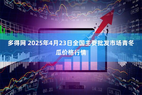 多得网 2025年4月23日全国主要批发市场青冬瓜价格行情