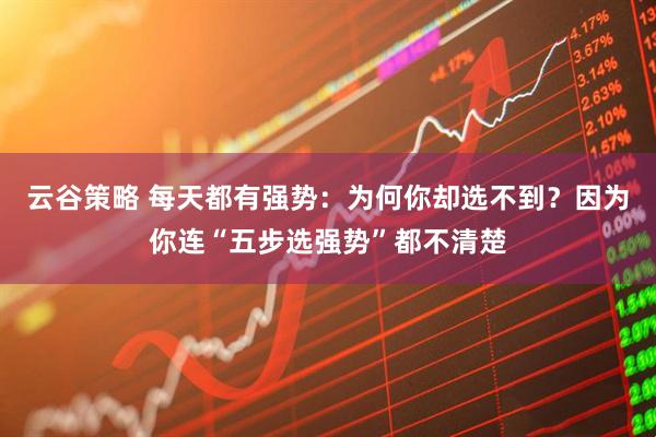 云谷策略 每天都有强势：为何你却选不到？因为你连“五步选强势”都不清楚