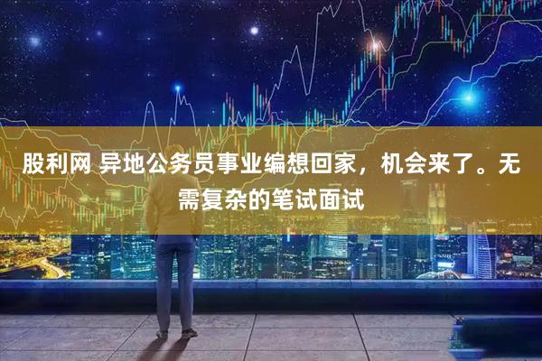 股利网 异地公务员事业编想回家，机会来了。无需复杂的笔试面试
