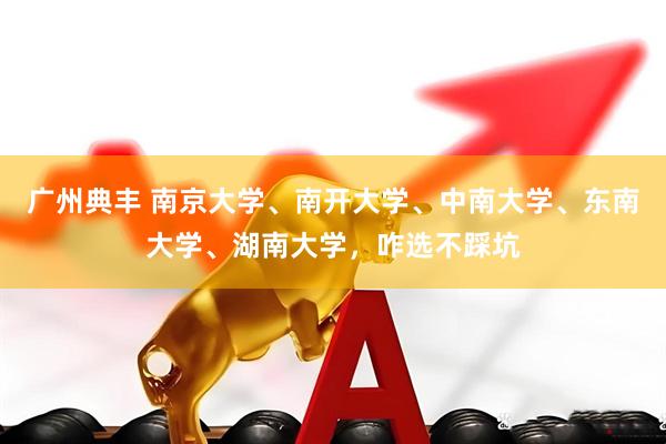 广州典丰 南京大学、南开大学、中南大学、东南大学、湖南大学，咋选不踩坑