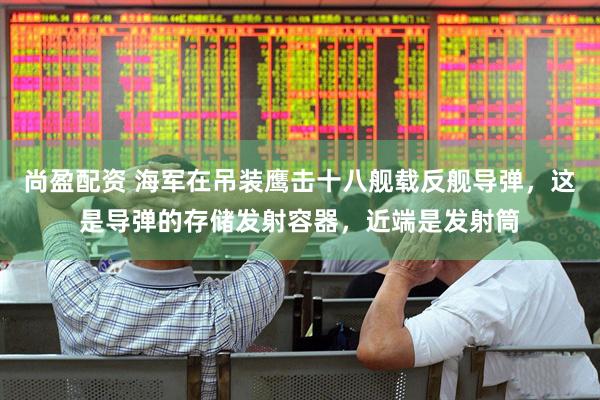 尚盈配资 海军在吊装鹰击十八舰载反舰导弹，这是导弹的存储发射容器，近端是发射筒