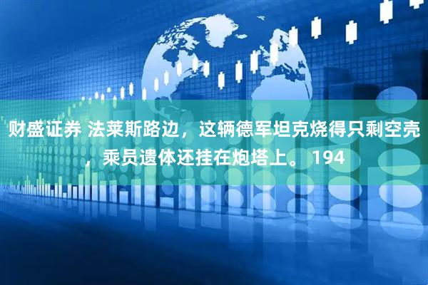 财盛证券 法莱斯路边，这辆德军坦克烧得只剩空壳，乘员遗体还挂在炮塔上。 194